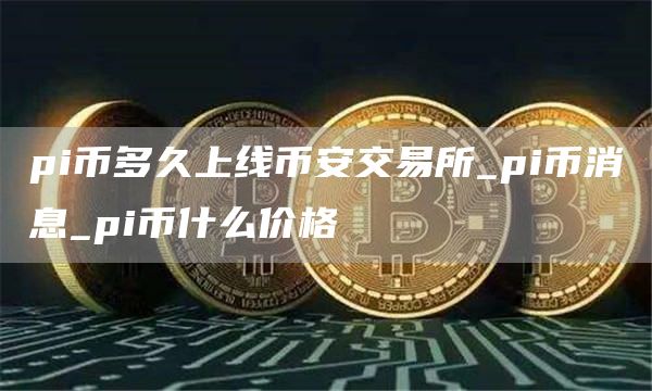 pi币多久上线binance交易所_pi币消息_pi币什么价格